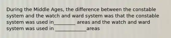 During the Middle Ages, the difference between the constable system and the watch and ward system was that the constable system was used in_________ areas and the watch and ward system was used in _____________areas