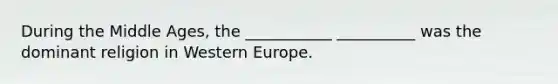 During the Middle Ages, the ___________ __________ was the dominant religion in Western Europe.