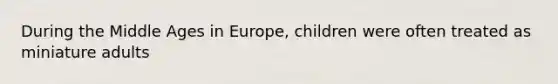 During the Middle Ages in Europe, children were often treated as miniature adults