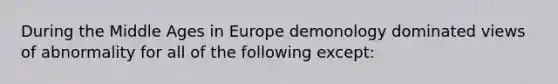 During the Middle Ages in Europe demonology dominated views of abnormality for all of the following except: