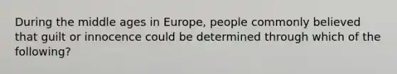 During the middle ages in Europe, people commonly believed that guilt or innocence could be determined through which of the following?