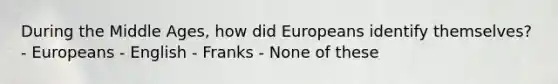 During the Middle Ages, how did Europeans identify themselves? - Europeans - English - Franks - None of these