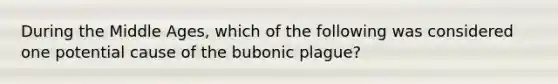 During the Middle Ages, which of the following was considered one potential cause of the bubonic plague?