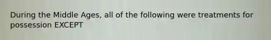 During the Middle Ages, all of the following were treatments for possession EXCEPT