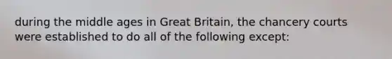 during the middle ages in Great Britain, the chancery courts were established to do all of the following except: