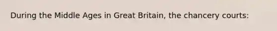 During the Middle Ages in Great Britain, the chancery courts: