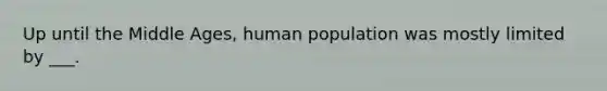 Up until the Middle Ages, human population was mostly limited by ___.