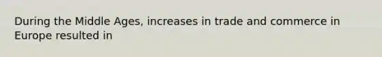 During the Middle Ages, increases in trade and commerce in Europe resulted in