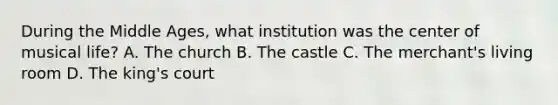 During the Middle Ages, what institution was the center of musical life? A. The church B. The castle C. The merchant's living room D. The king's court