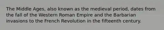 The Middle Ages, also known as the medieval period, dates from the fall of the Western Roman Empire and the Barbarian invasions to the French Revolution in the fifteenth century.