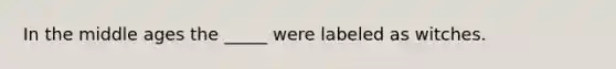 In the middle ages the _____ were labeled as witches.