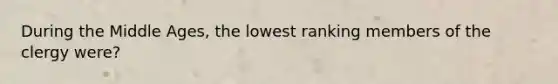 During the Middle Ages, the lowest ranking members of the clergy were?