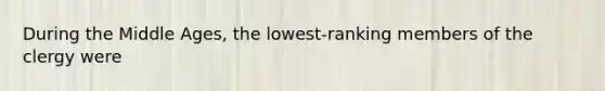 During the Middle Ages, the lowest-ranking members of the clergy were