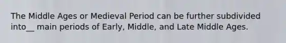 The Middle Ages or Medieval Period can be further subdivided into__ main periods of Early, Middle, and Late Middle Ages.