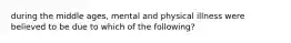 during the middle ages, mental and physical illness were believed to be due to which of the following?