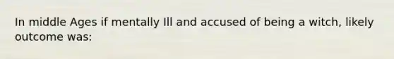 In middle Ages if mentally Ill and accused of being a witch, likely outcome was: