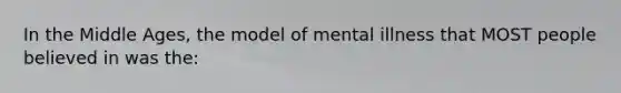 In the Middle Ages, the model of mental illness that MOST people believed in was the: