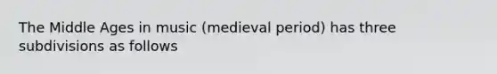 The Middle Ages in music (medieval period) has three subdivisions as follows