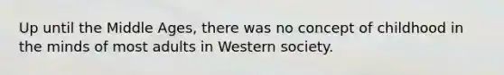 Up until the Middle Ages, there was no concept of childhood in the minds of most adults in Western society.