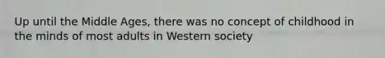 Up until the Middle Ages, there was no concept of childhood in the minds of most adults in Western society