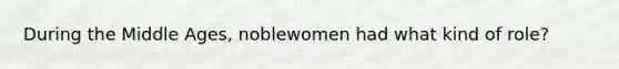 During the Middle Ages, noblewomen had what kind of role?