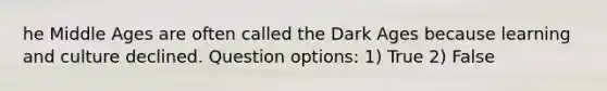 he Middle Ages are often called the Dark Ages because learning and culture declined. Question options: 1) True 2) False