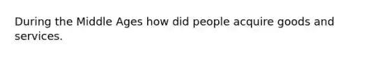 During the Middle Ages how did people acquire goods and services.