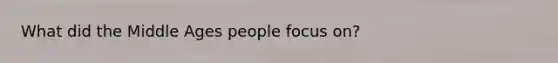 What did the Middle Ages people focus on?