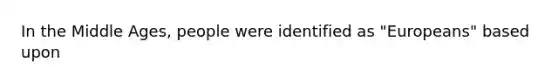 In the Middle Ages, people were identified as "Europeans" based upon