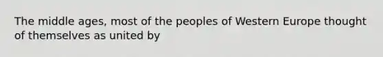 The middle ages, most of the peoples of Western Europe thought of themselves as united by