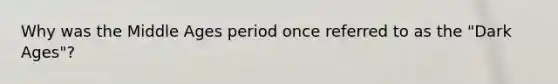 Why was the Middle Ages period once referred to as the "Dark Ages"?