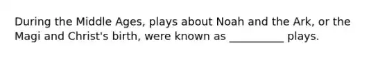 During the Middle Ages, plays about Noah and the Ark, or the Magi and Christ's birth, were known as __________ plays.