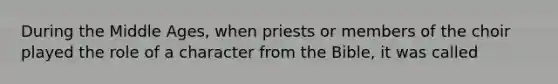 During the Middle Ages, when priests or members of the choir played the role of a character from the Bible, it was called