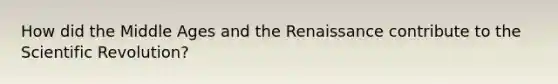 How did the Middle Ages and the Renaissance contribute to the Scientific Revolution?