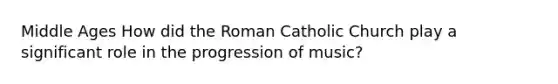 Middle Ages How did the Roman Catholic Church play a significant role in the progression of music?