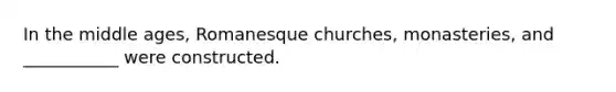 In the middle ages, Romanesque churches, monasteries, and ___________ were constructed.