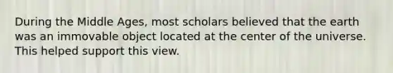 During the Middle Ages, most scholars believed that the earth was an immovable object located at the center of the universe. This helped support this view.