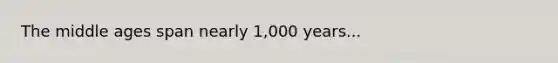 The middle ages span nearly 1,000 years...