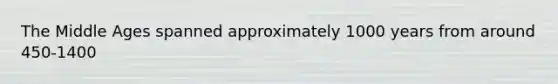 The Middle Ages spanned approximately 1000 years from around 450-1400