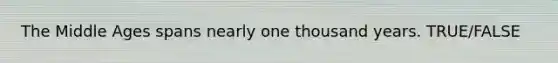 The Middle Ages spans nearly one thousand years. TRUE/FALSE