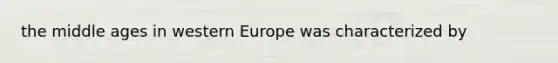 the middle ages in western Europe was characterized by