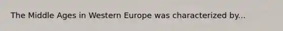 The Middle Ages in Western Europe was characterized by...