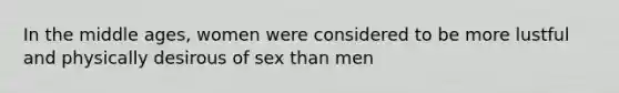 In the middle ages, women were considered to be more lustful and physically desirous of sex than men