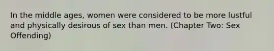 In the middle ages, women were considered to be more lustful and physically desirous of sex than men. (Chapter Two: Sex Offending)