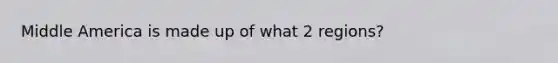 Middle America is made up of what 2 regions?