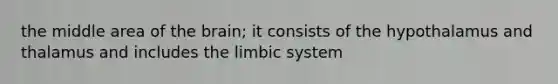 the middle area of the brain; it consists of the hypothalamus and thalamus and includes the limbic system