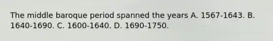 The middle baroque period spanned the years A. 1567-1643. B. 1640-1690. C. 1600-1640. D. 1690-1750.