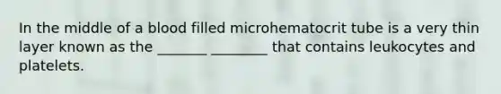 In the middle of a blood filled microhematocrit tube is a very thin layer known as the _______ ________ that contains leukocytes and platelets.