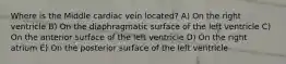 Where is the Middle cardiac vein located? A) On the right ventricle B) On the diaphragmatic surface of the left ventricle C) On the anterior surface of the left ventricle D) On the right atrium E) On the posterior surface of the left ventricle