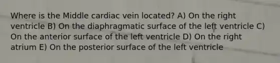 Where is the Middle cardiac vein located? A) On the right ventricle B) On the diaphragmatic surface of the left ventricle C) On the anterior surface of the left ventricle D) On the right atrium E) On the posterior surface of the left ventricle